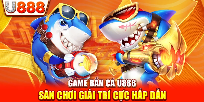 Game Bắn Cá U888 - Sân Chơi Giải Trí Cực Hấp Dẫn