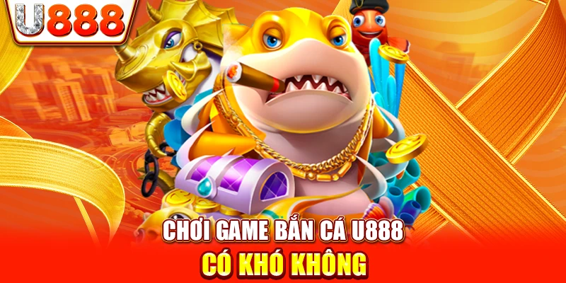 Chơi game bắn cá U888 có khó không