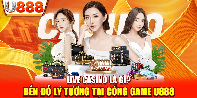 Live Casino là gì? Bến Đỗ Lý Tưởng Tại Cổng Game U888