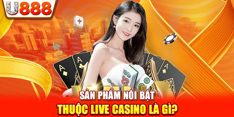 Sản phẩm nổi bật thuộc Live Casino là gì?