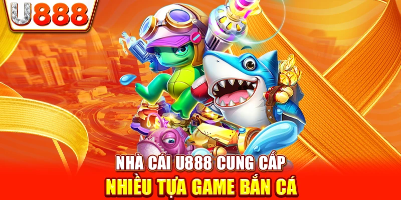 Nhà cái U888 cung cấp nhiều tựa game bắn cá