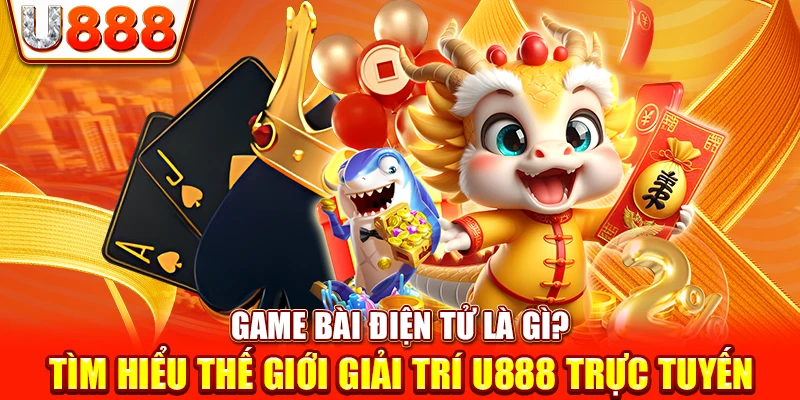 Game bài điện tử là gì? Tìm hiểu thế giới giải trí U888 trực tuyến