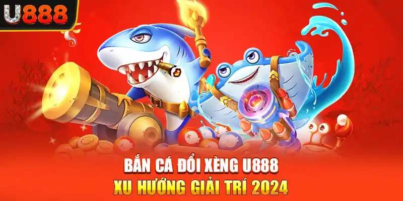 Bắn Cá Đổi Xèng U888 - Xu Hướng Giải Trí 2024